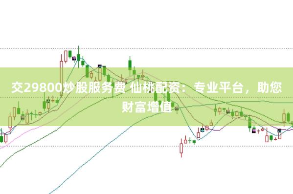 交29800炒股服务费 仙桃配资：专业平台，助您财富增值