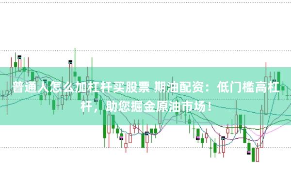 普通人怎么加杠杆买股票 期油配资：低门槛高杠杆，助您掘金原油市场！