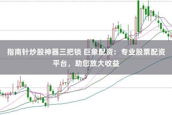 指南针炒股神器三把锁 巨象配资：专业股票配资平台，助您放大收益