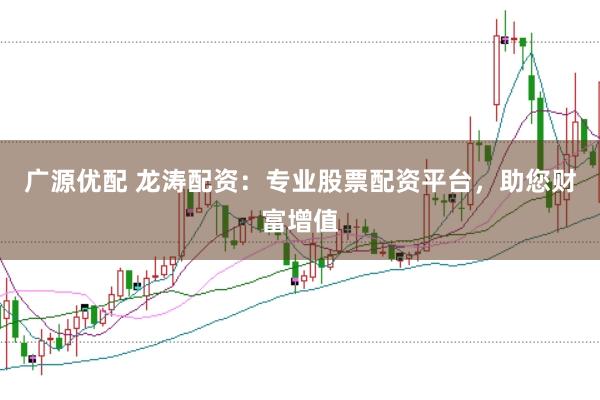 广源优配 龙涛配资：专业股票配资平台，助您财富增值
