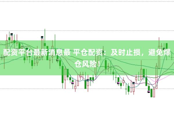 配资平台最新消息最 平仓配资：及时止损，避免爆仓风险！