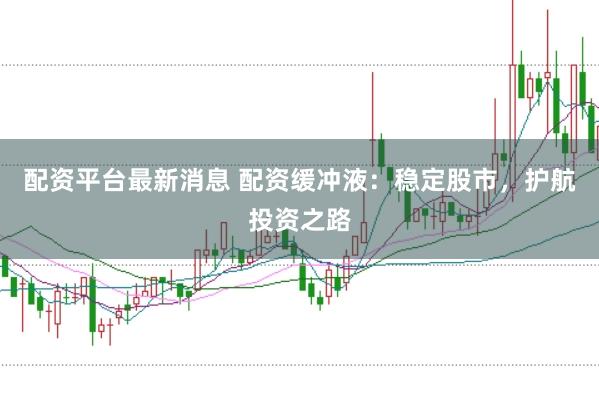 配资平台最新消息 配资缓冲液：稳定股市，护航投资之路