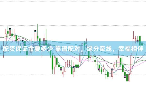 配资保证金要多少 靠谱配对，缘分牵线，幸福相伴