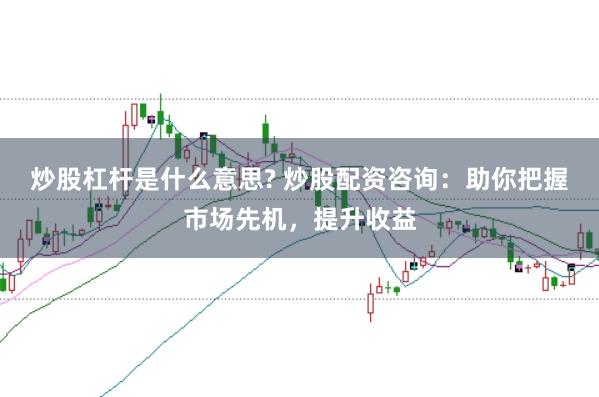 炒股杠杆是什么意思? 炒股配资咨询：助你把握市场先机，提升收益