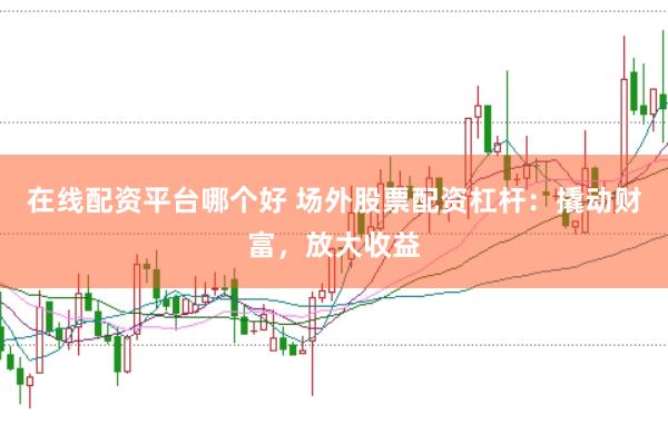 在线配资平台哪个好 场外股票配资杠杆：撬动财富，放大收益