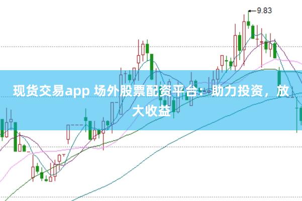 现货交易app 场外股票配资平台：助力投资，放大收益