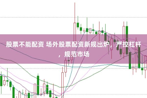 股票不能配资 场外股票配资新规出炉，严控杠杆，规范市场