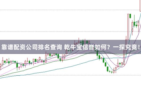 靠谱配资公司排名查询 乾牛宝信誉如何？一探究竟！