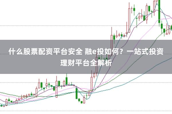 什么股票配资平台安全 融e投如何？一站式投资理财平台全解析
