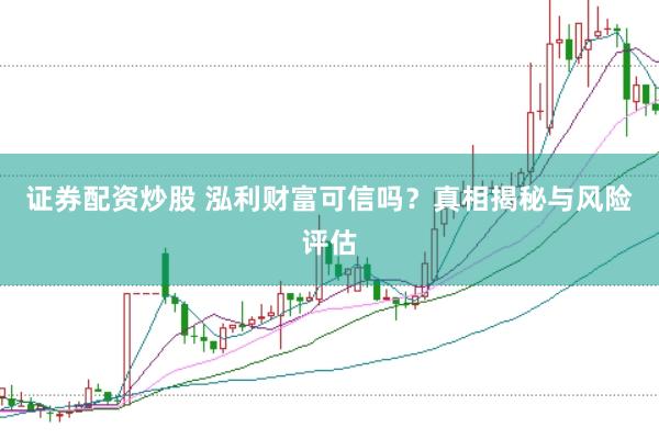 证券配资炒股 泓利财富可信吗？真相揭秘与风险评估