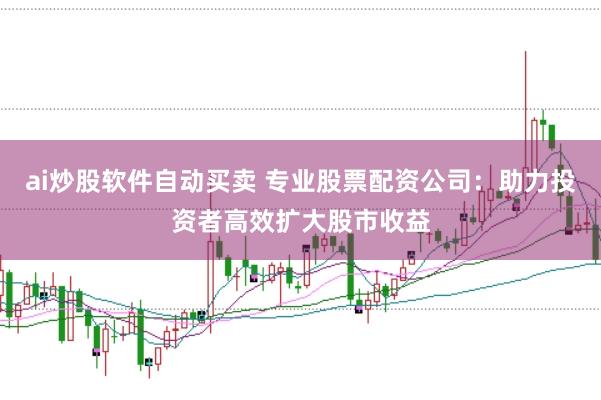 ai炒股软件自动买卖 专业股票配资公司：助力投资者高效扩大股市收益