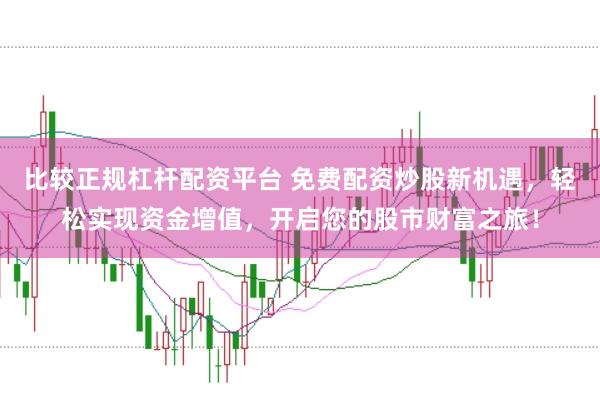 比较正规杠杆配资平台 免费配资炒股新机遇，轻松实现资金增值，开启您的股市财富之旅！