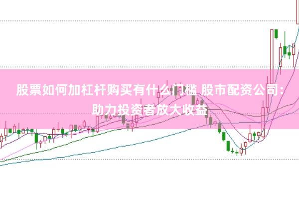 股票如何加杠杆购买有什么门槛 股市配资公司：助力投资者放大收益
