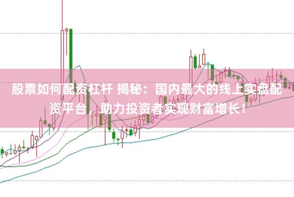 股票如何配资杠杆 揭秘：国内最大的线上实盘配资平台，助力投资者实现财富增长！