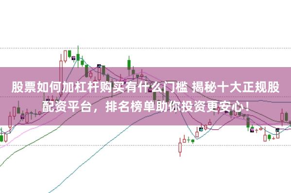股票如何加杠杆购买有什么门槛 揭秘十大正规股配资平台，排名榜单助你投资更安心！