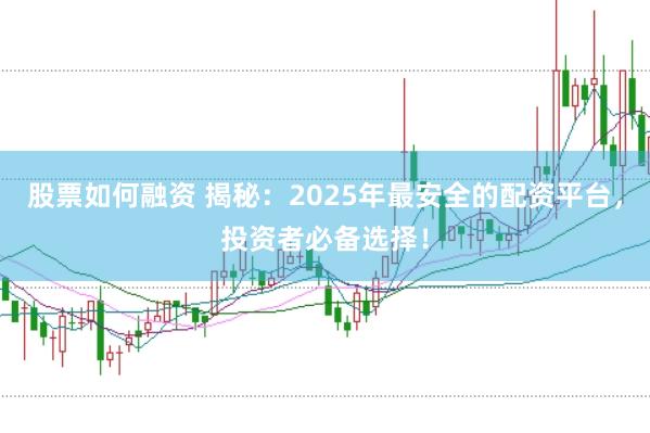 股票如何融资 揭秘：2025年最安全的配资平台，投资者必备选择！