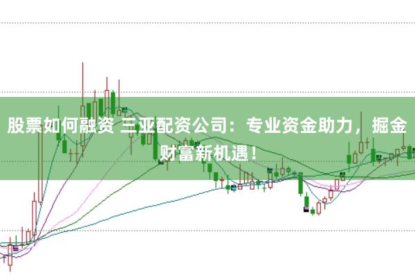 股票如何融资 三亚配资公司：专业资金助力，掘金财富新机遇！