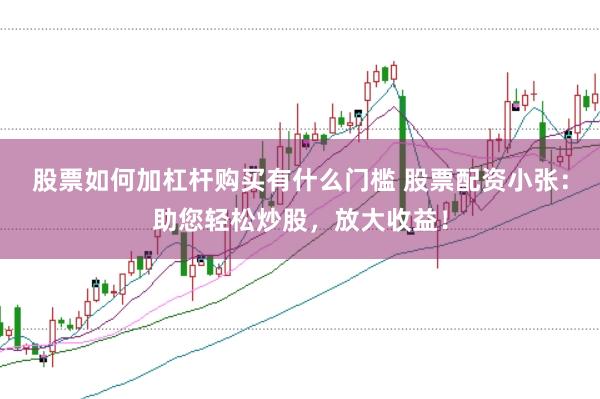 股票如何加杠杆购买有什么门槛 股票配资小张：助您轻松炒股，放大收益！