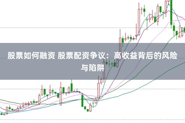 股票如何融资 股票配资争议：高收益背后的风险与陷阱