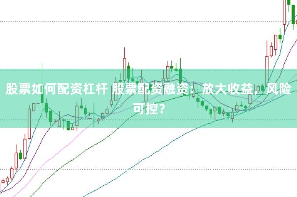 股票如何配资杠杆 股票配资融资：放大收益，风险可控？