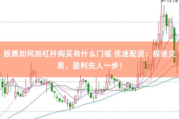 股票如何加杠杆购买有什么门槛 优速配资：极速交易，盈利先人一步！