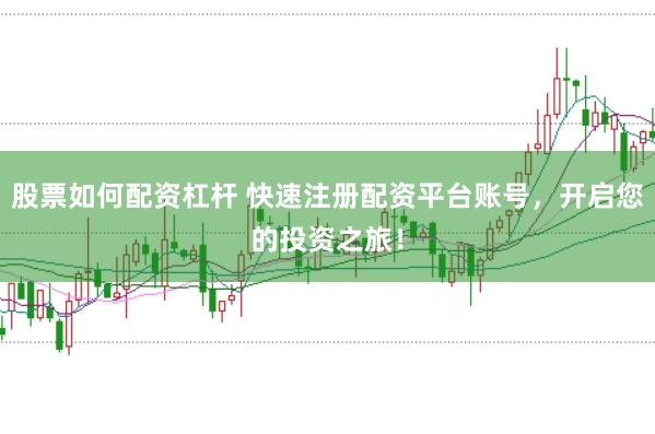 股票如何配资杠杆 快速注册配资平台账号，开启您的投资之旅！