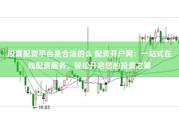 股票配资平台是合法的么 配资开户网：一站式在线配资服务，轻松开启您的投资之路