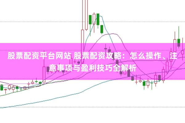 股票配资平台网站 股票配资攻略：怎么操作、注意事项与盈利技巧全解析