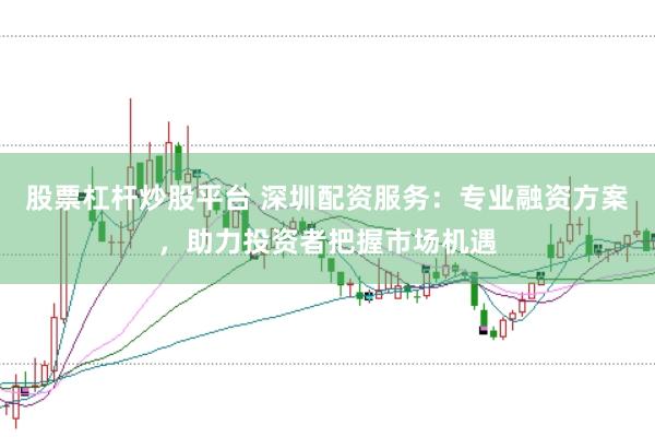股票杠杆炒股平台 深圳配资服务：专业融资方案，助力投资者把握市场机遇