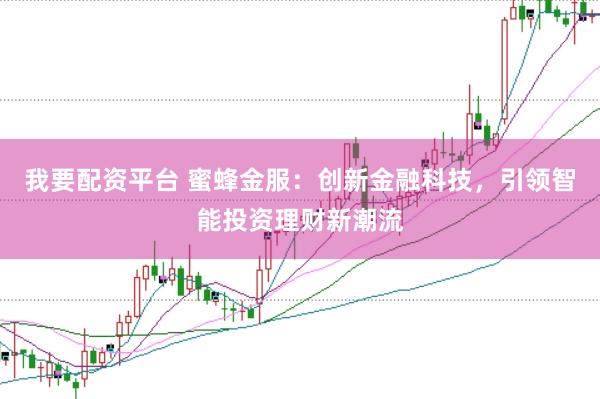 我要配资平台 蜜蜂金服：创新金融科技，引领智能投资理财新潮流