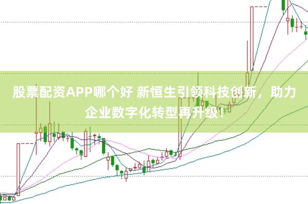 股票配资APP哪个好 新恒生引领科技创新，助力企业数字化转型再升级！