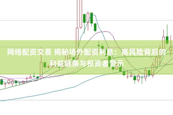 网络配资交易 揭秘场外配资利息：高风险背后的利益链条与投资者警示