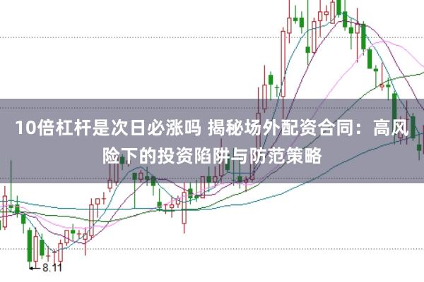 10倍杠杆是次日必涨吗 揭秘场外配资合同：高风险下的投资陷阱与防范策略