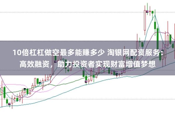 10倍杠杠做空最多能赚多少 淘银网配资服务：高效融资，助力投资者实现财富增值梦想