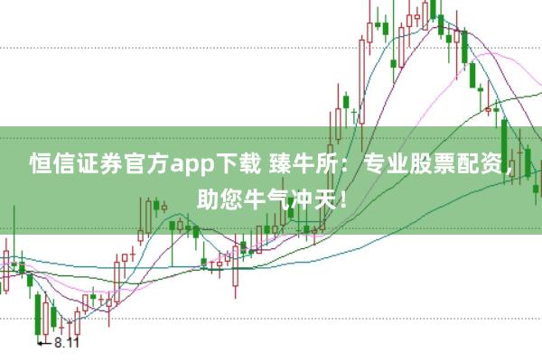 恒信证券官方app下载 臻牛所：专业股票配资，助您牛气冲天！