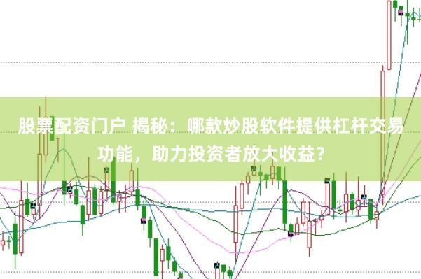 股票配资门户 揭秘：哪款炒股软件提供杠杆交易功能，助力投资者放大收益？