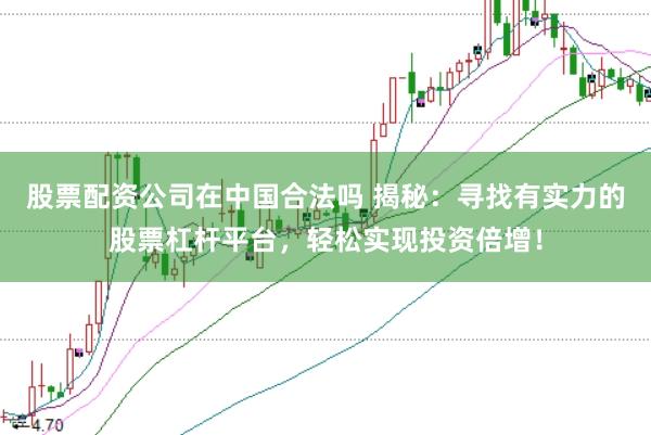 股票配资公司在中国合法吗 揭秘：寻找有实力的股票杠杆平台，轻松实现投资倍增！