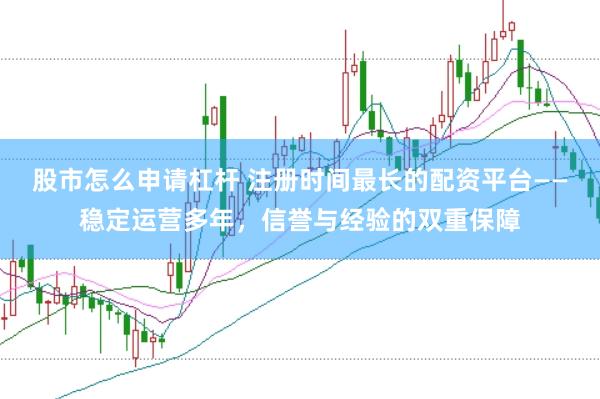 股市怎么申请杠杆 注册时间最长的配资平台——稳定运营多年，信誉与经验的双重保障