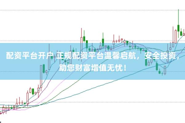 配资平台开户 正规配资平台温馨启航，安全投资，助您财富增值无忧！