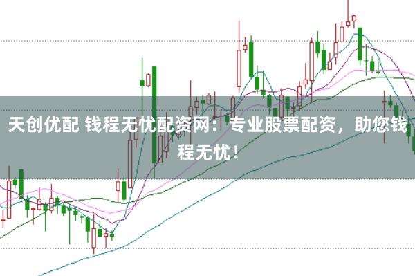 天创优配 钱程无忧配资网：专业股票配资，助您钱程无忧！