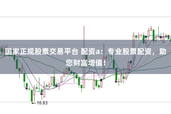 国家正规股票交易平台 配资a：专业股票配资，助您财富增值！