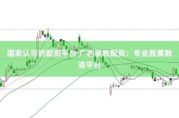 国家认可的配资平台 广西蓝胜配资：专业股票融资平台