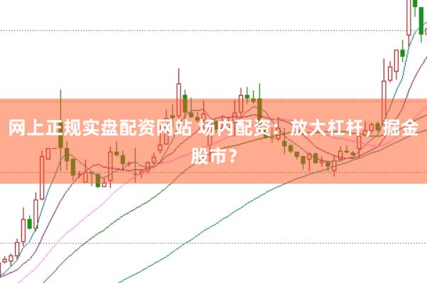网上正规实盘配资网站 场内配资：放大杠杆，掘金股市？