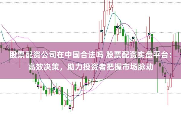 股票配资公司在中国合法吗 股票配资实盘平台：高效决策，助力投资者把握市场脉动