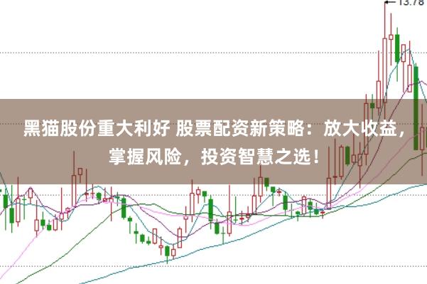 黑猫股份重大利好 股票配资新策略：放大收益，掌握风险，投资智慧之选！