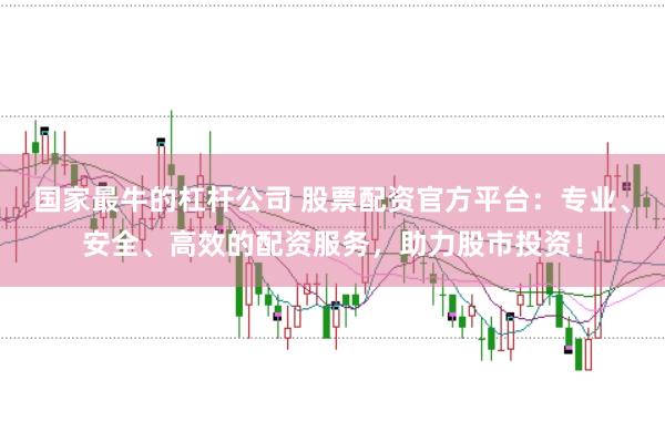 国家最牛的杠杆公司 股票配资官方平台：专业、安全、高效的配资服务，助力股市投资！