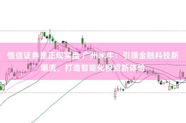 恒信证券是正规实盘 广州米牛：引领金融科技新潮流，打造智能化投资新体验