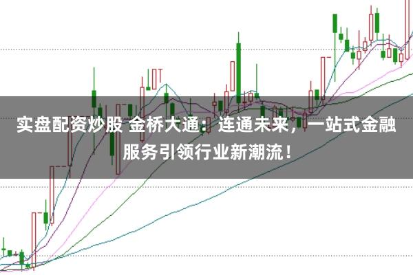 实盘配资炒股 金桥大通：连通未来，一站式金融服务引领行业新潮流！