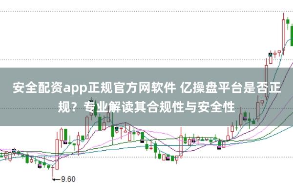 安全配资app正规官方网软件 亿操盘平台是否正规？专业解读其合规性与安全性