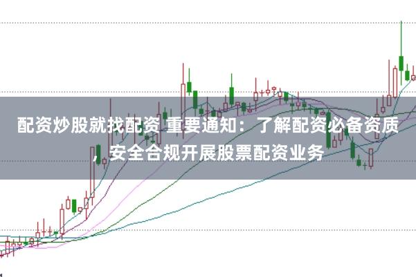 配资炒股就找配资 重要通知：了解配资必备资质，安全合规开展股票配资业务